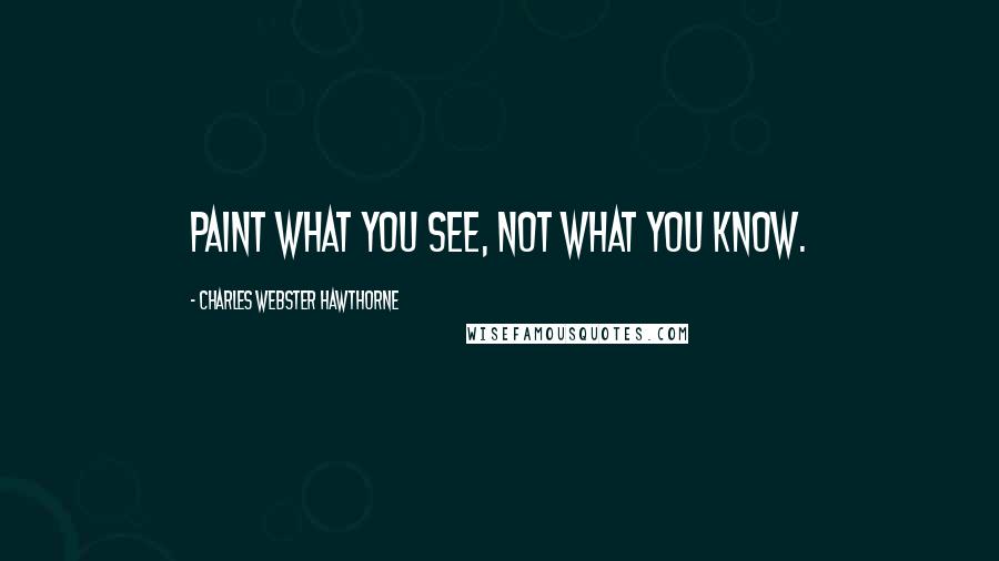 Charles Webster Hawthorne Quotes: Paint what you see, not what you know.