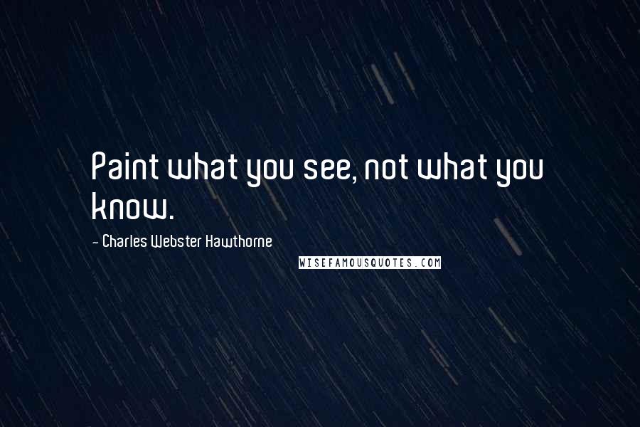 Charles Webster Hawthorne Quotes: Paint what you see, not what you know.