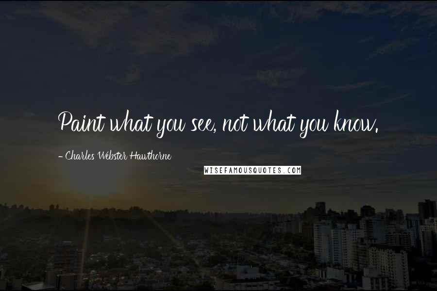 Charles Webster Hawthorne Quotes: Paint what you see, not what you know.