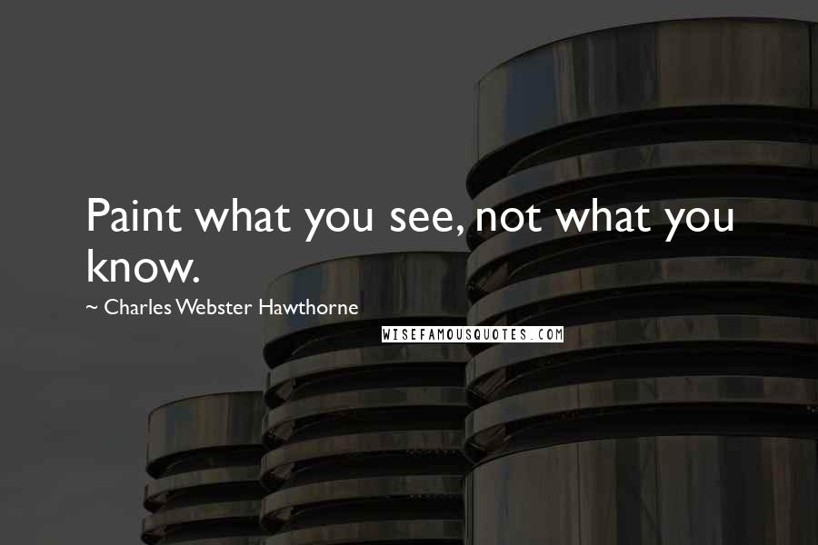 Charles Webster Hawthorne Quotes: Paint what you see, not what you know.