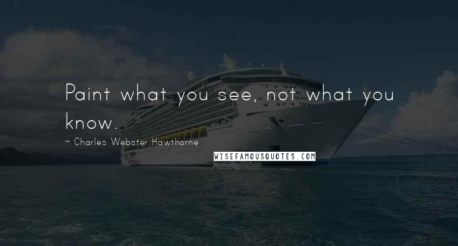 Charles Webster Hawthorne Quotes: Paint what you see, not what you know.