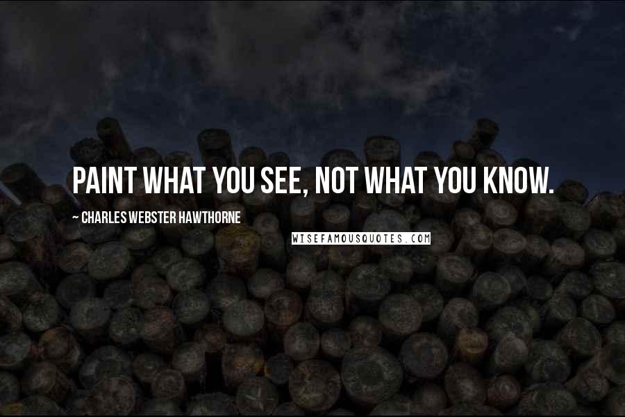 Charles Webster Hawthorne Quotes: Paint what you see, not what you know.