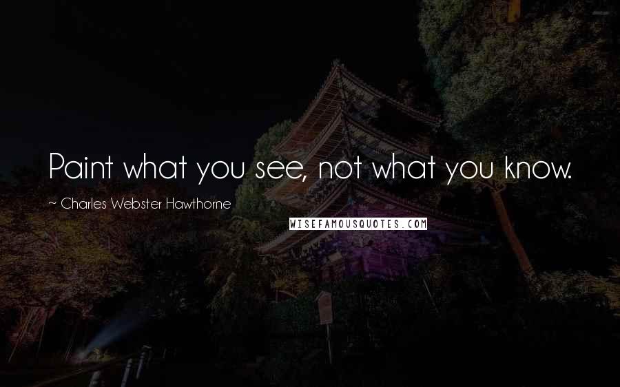 Charles Webster Hawthorne Quotes: Paint what you see, not what you know.