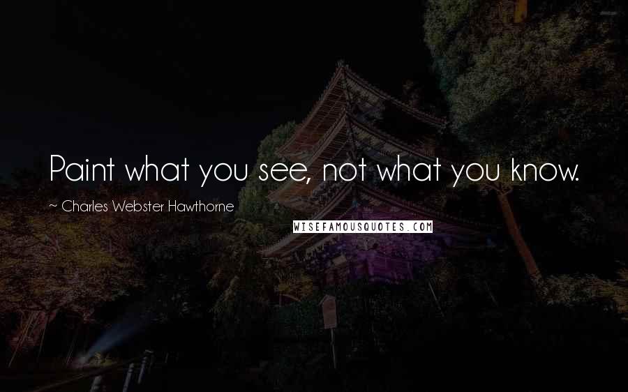 Charles Webster Hawthorne Quotes: Paint what you see, not what you know.