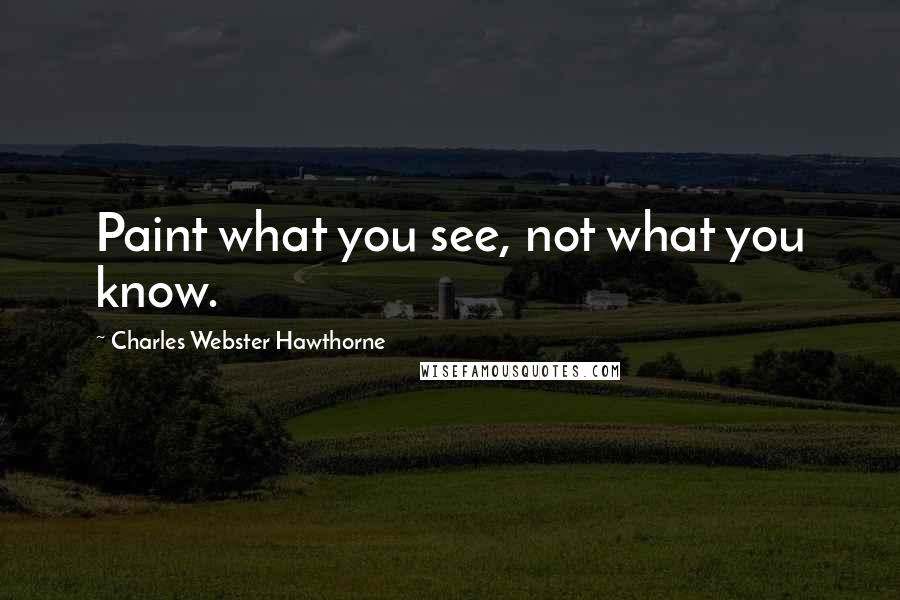 Charles Webster Hawthorne Quotes: Paint what you see, not what you know.