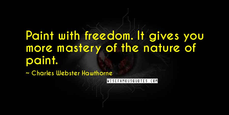 Charles Webster Hawthorne Quotes: Paint with freedom. It gives you more mastery of the nature of paint.