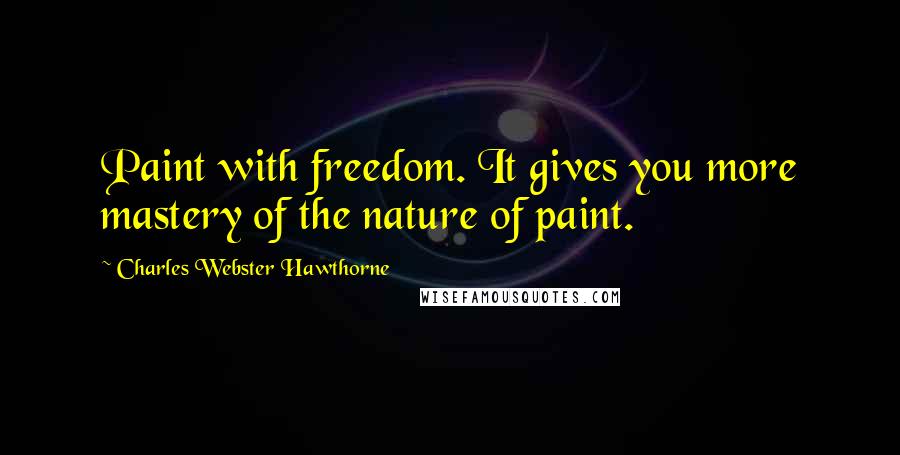 Charles Webster Hawthorne Quotes: Paint with freedom. It gives you more mastery of the nature of paint.