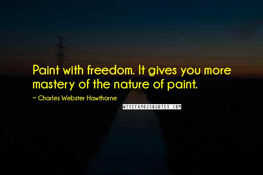 Charles Webster Hawthorne Quotes: Paint with freedom. It gives you more mastery of the nature of paint.