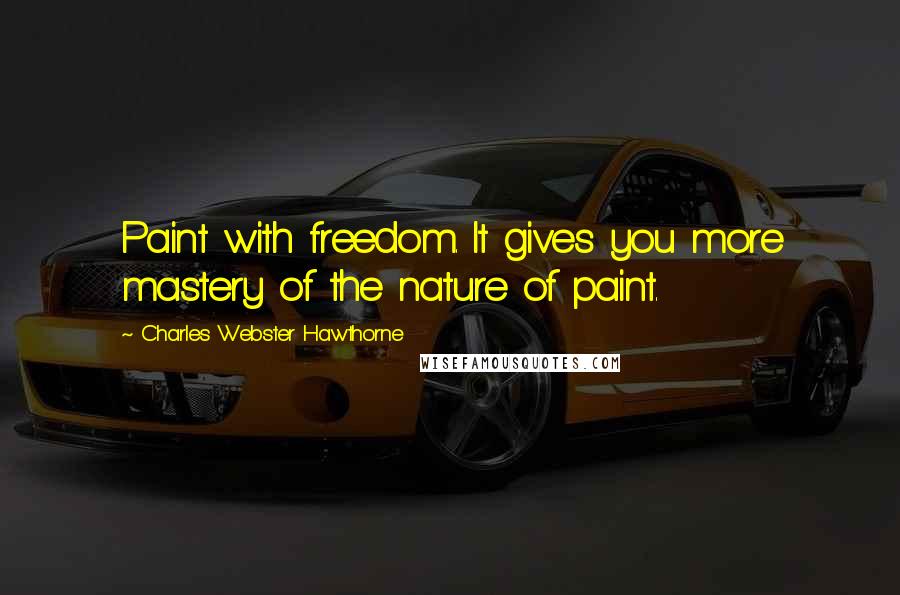 Charles Webster Hawthorne Quotes: Paint with freedom. It gives you more mastery of the nature of paint.