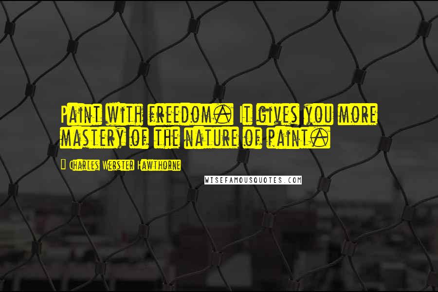 Charles Webster Hawthorne Quotes: Paint with freedom. It gives you more mastery of the nature of paint.