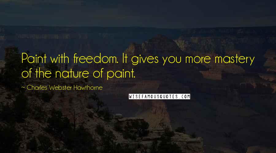 Charles Webster Hawthorne Quotes: Paint with freedom. It gives you more mastery of the nature of paint.