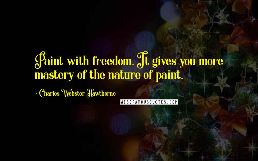 Charles Webster Hawthorne Quotes: Paint with freedom. It gives you more mastery of the nature of paint.