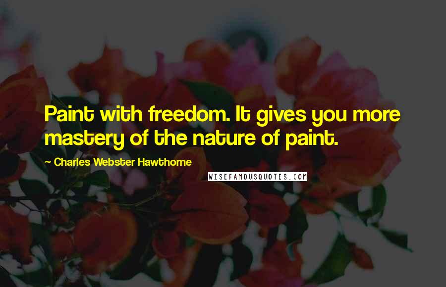 Charles Webster Hawthorne Quotes: Paint with freedom. It gives you more mastery of the nature of paint.