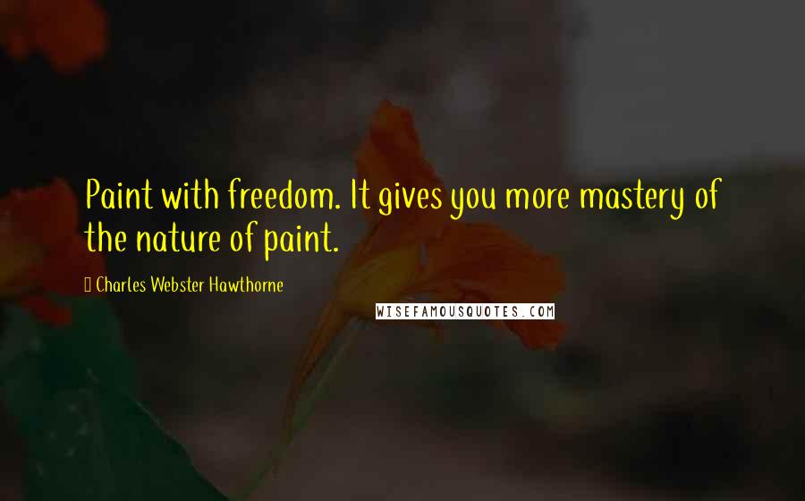 Charles Webster Hawthorne Quotes: Paint with freedom. It gives you more mastery of the nature of paint.