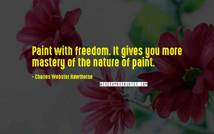 Charles Webster Hawthorne Quotes: Paint with freedom. It gives you more mastery of the nature of paint.