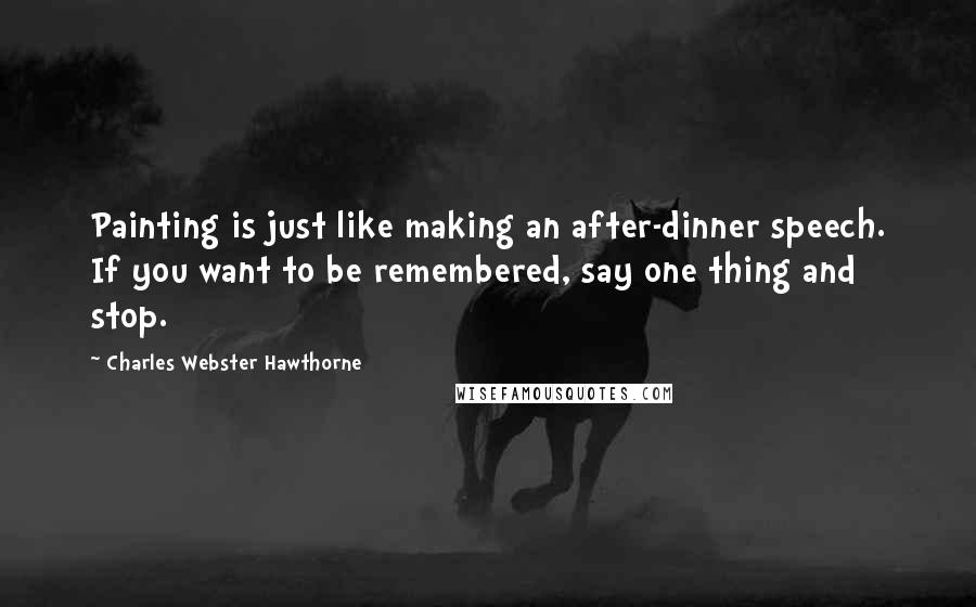 Charles Webster Hawthorne Quotes: Painting is just like making an after-dinner speech. If you want to be remembered, say one thing and stop.