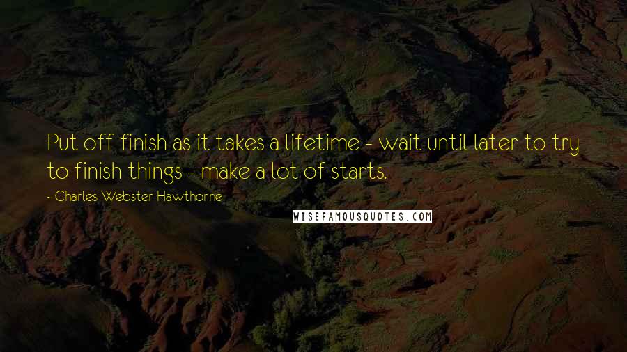 Charles Webster Hawthorne Quotes: Put off finish as it takes a lifetime - wait until later to try to finish things - make a lot of starts.