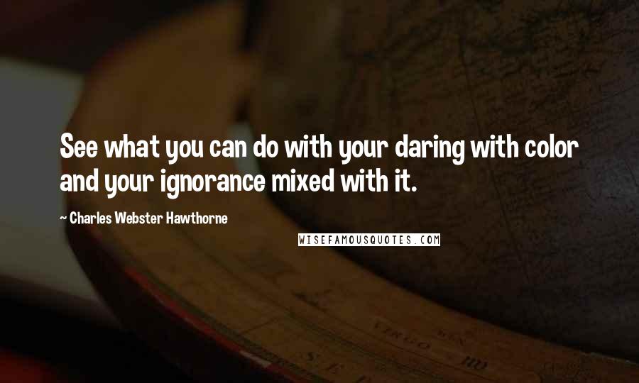 Charles Webster Hawthorne Quotes: See what you can do with your daring with color and your ignorance mixed with it.