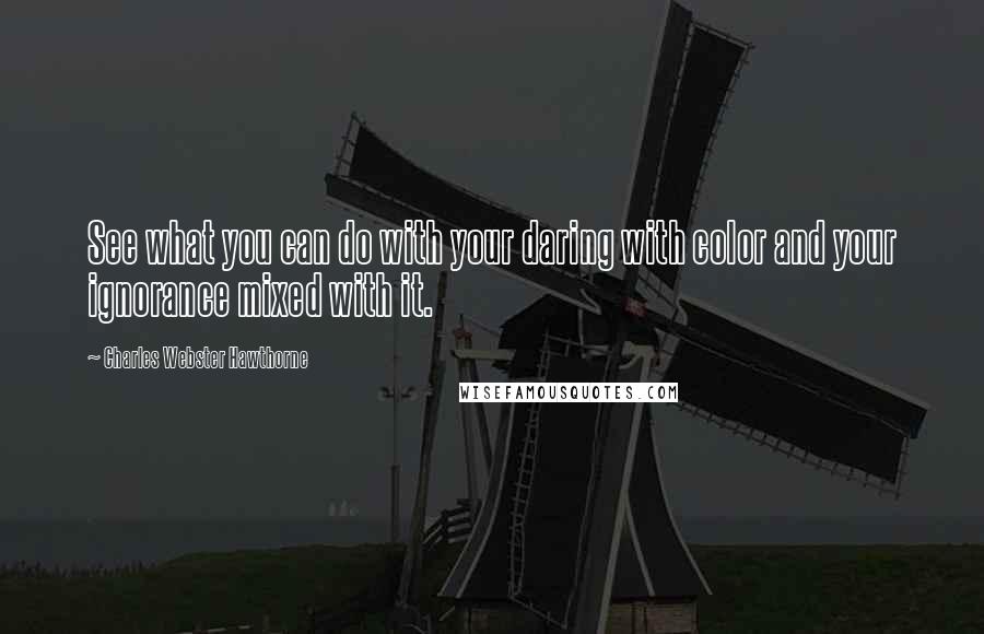 Charles Webster Hawthorne Quotes: See what you can do with your daring with color and your ignorance mixed with it.