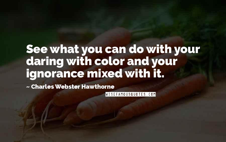 Charles Webster Hawthorne Quotes: See what you can do with your daring with color and your ignorance mixed with it.