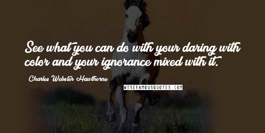 Charles Webster Hawthorne Quotes: See what you can do with your daring with color and your ignorance mixed with it.