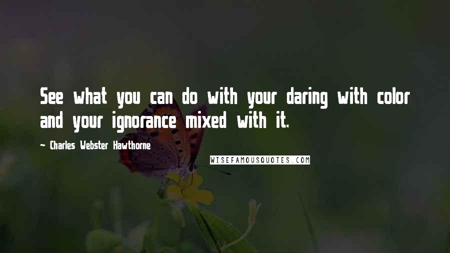 Charles Webster Hawthorne Quotes: See what you can do with your daring with color and your ignorance mixed with it.