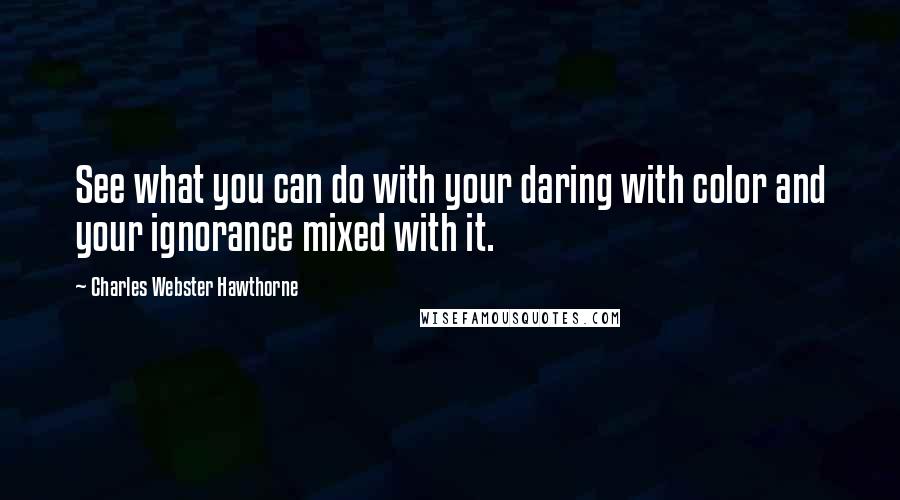 Charles Webster Hawthorne Quotes: See what you can do with your daring with color and your ignorance mixed with it.