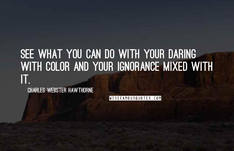 Charles Webster Hawthorne Quotes: See what you can do with your daring with color and your ignorance mixed with it.