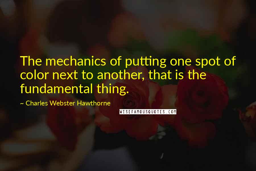 Charles Webster Hawthorne Quotes: The mechanics of putting one spot of color next to another, that is the fundamental thing.