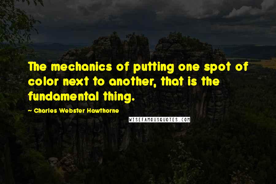 Charles Webster Hawthorne Quotes: The mechanics of putting one spot of color next to another, that is the fundamental thing.
