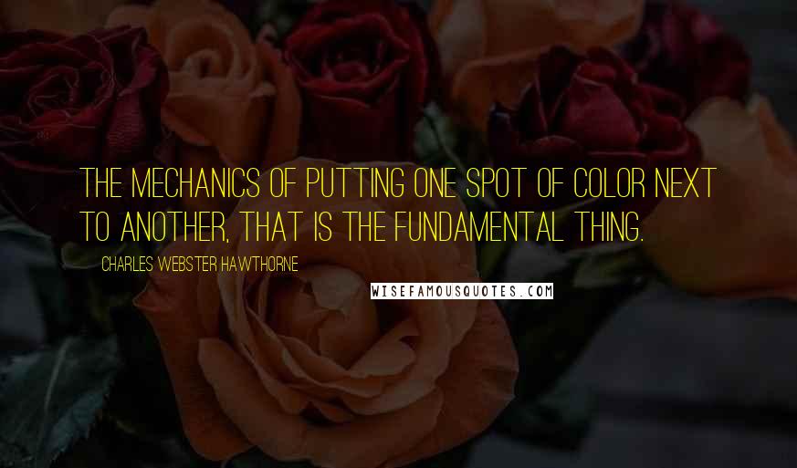 Charles Webster Hawthorne Quotes: The mechanics of putting one spot of color next to another, that is the fundamental thing.