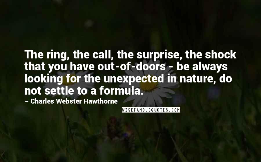 Charles Webster Hawthorne Quotes: The ring, the call, the surprise, the shock that you have out-of-doors - be always looking for the unexpected in nature, do not settle to a formula.