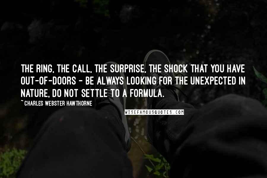 Charles Webster Hawthorne Quotes: The ring, the call, the surprise, the shock that you have out-of-doors - be always looking for the unexpected in nature, do not settle to a formula.