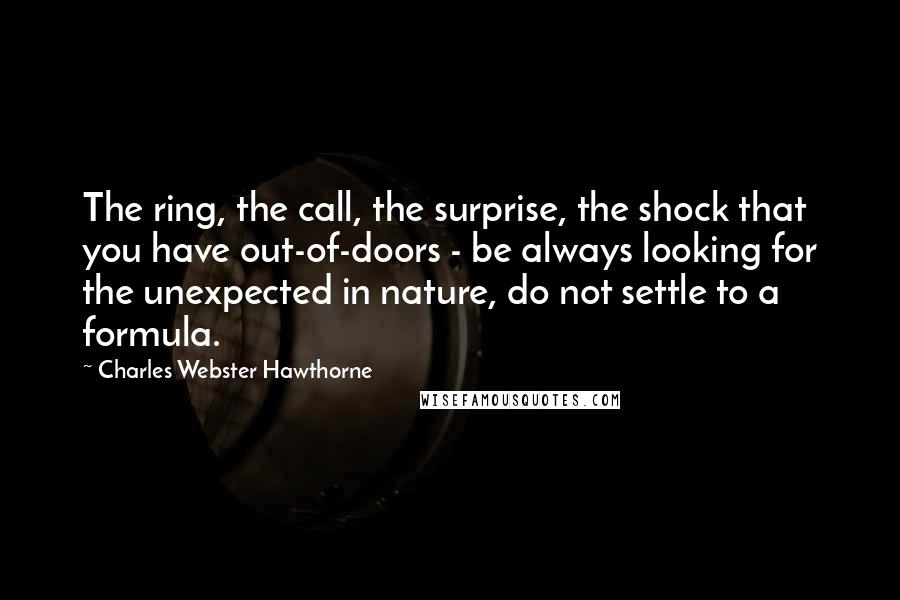 Charles Webster Hawthorne Quotes: The ring, the call, the surprise, the shock that you have out-of-doors - be always looking for the unexpected in nature, do not settle to a formula.