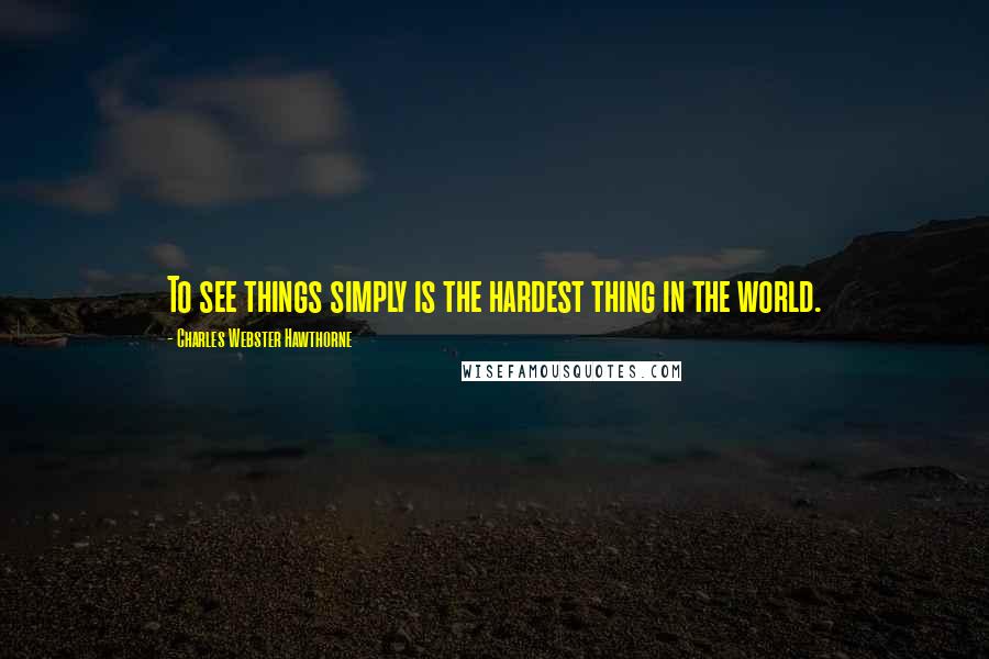 Charles Webster Hawthorne Quotes: To see things simply is the hardest thing in the world.