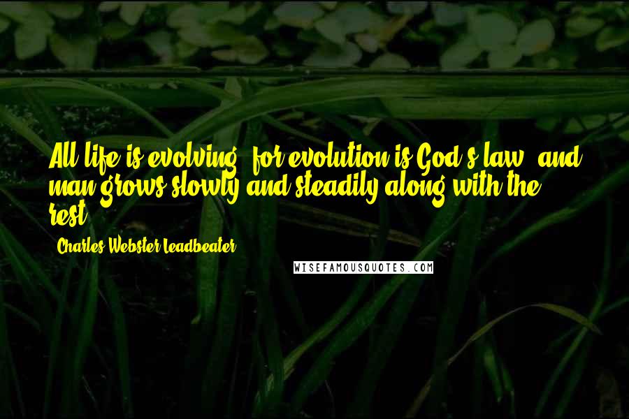 Charles Webster Leadbeater Quotes: All life is evolving, for evolution is God's law; and man grows slowly and steadily along with the rest.