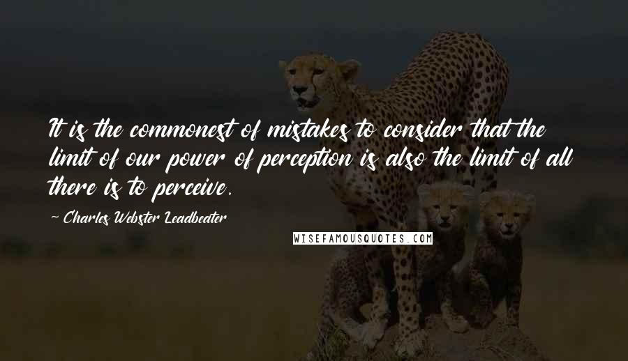 Charles Webster Leadbeater Quotes: It is the commonest of mistakes to consider that the limit of our power of perception is also the limit of all there is to perceive.