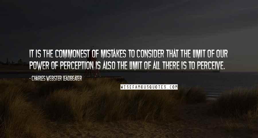 Charles Webster Leadbeater Quotes: It is the commonest of mistakes to consider that the limit of our power of perception is also the limit of all there is to perceive.