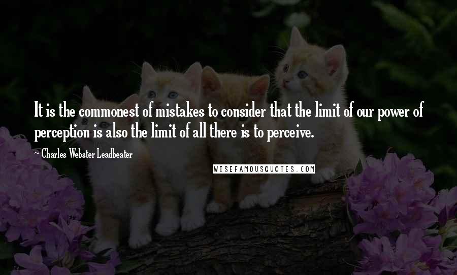 Charles Webster Leadbeater Quotes: It is the commonest of mistakes to consider that the limit of our power of perception is also the limit of all there is to perceive.