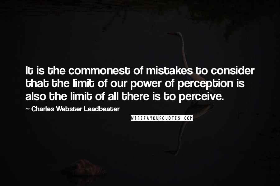 Charles Webster Leadbeater Quotes: It is the commonest of mistakes to consider that the limit of our power of perception is also the limit of all there is to perceive.