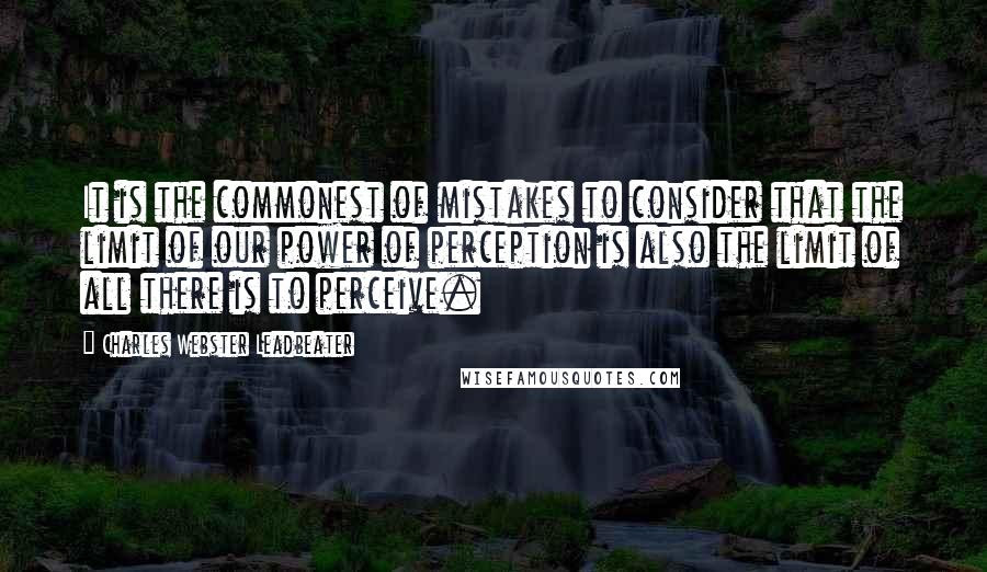 Charles Webster Leadbeater Quotes: It is the commonest of mistakes to consider that the limit of our power of perception is also the limit of all there is to perceive.