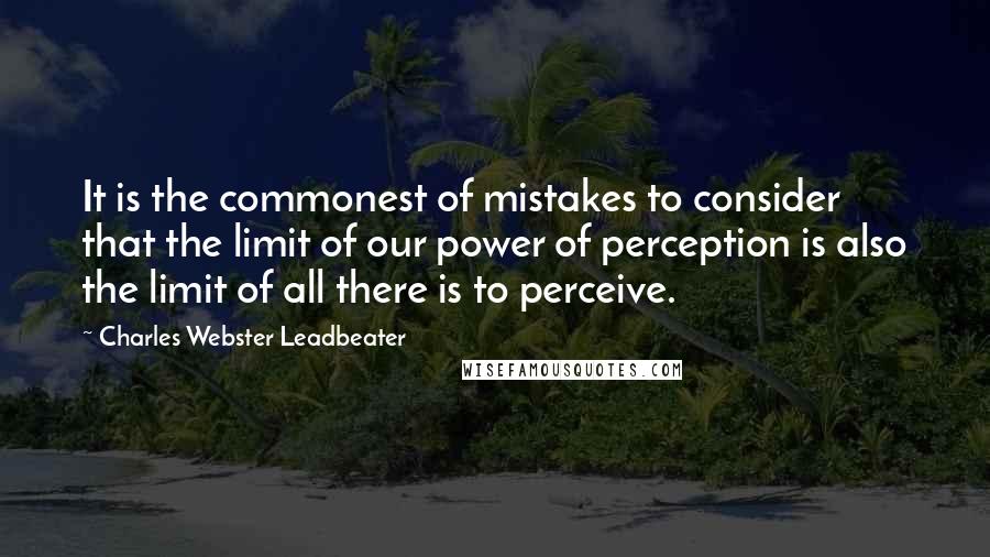 Charles Webster Leadbeater Quotes: It is the commonest of mistakes to consider that the limit of our power of perception is also the limit of all there is to perceive.