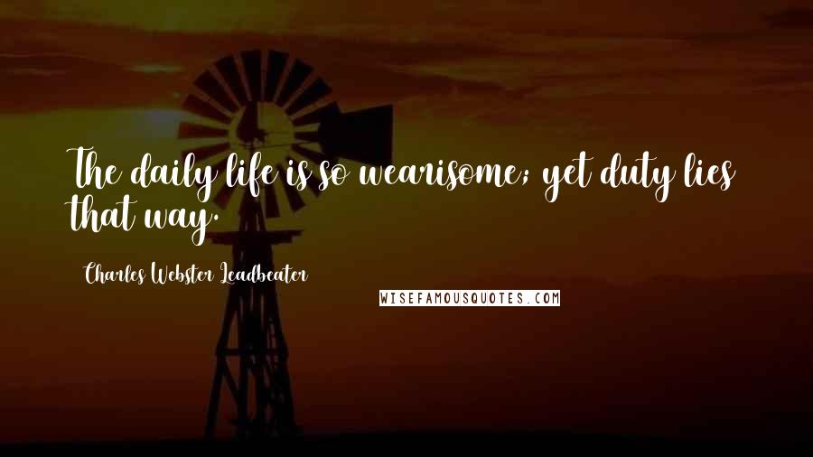 Charles Webster Leadbeater Quotes: The daily life is so wearisome; yet duty lies that way.