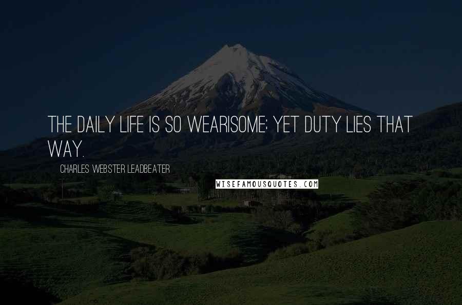 Charles Webster Leadbeater Quotes: The daily life is so wearisome; yet duty lies that way.
