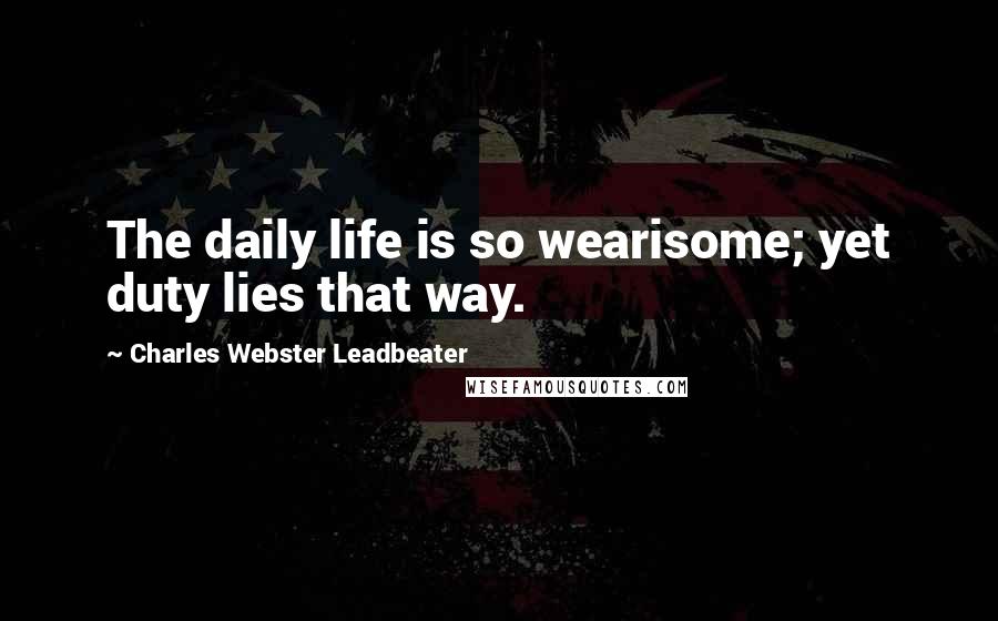 Charles Webster Leadbeater Quotes: The daily life is so wearisome; yet duty lies that way.