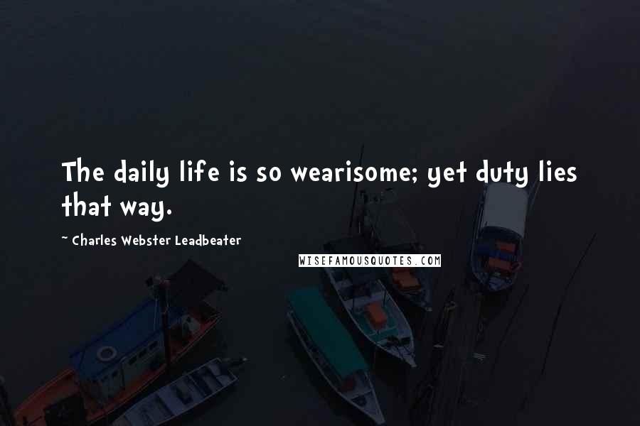 Charles Webster Leadbeater Quotes: The daily life is so wearisome; yet duty lies that way.