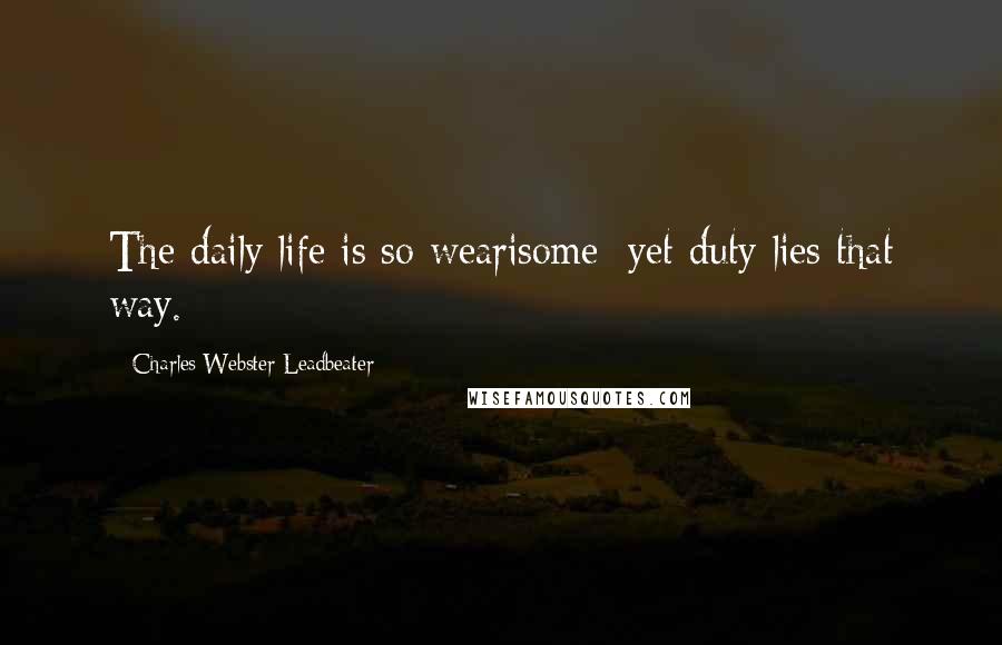 Charles Webster Leadbeater Quotes: The daily life is so wearisome; yet duty lies that way.