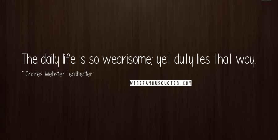 Charles Webster Leadbeater Quotes: The daily life is so wearisome; yet duty lies that way.