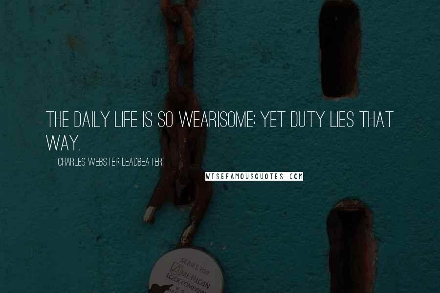 Charles Webster Leadbeater Quotes: The daily life is so wearisome; yet duty lies that way.