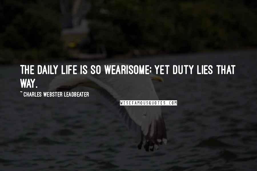 Charles Webster Leadbeater Quotes: The daily life is so wearisome; yet duty lies that way.